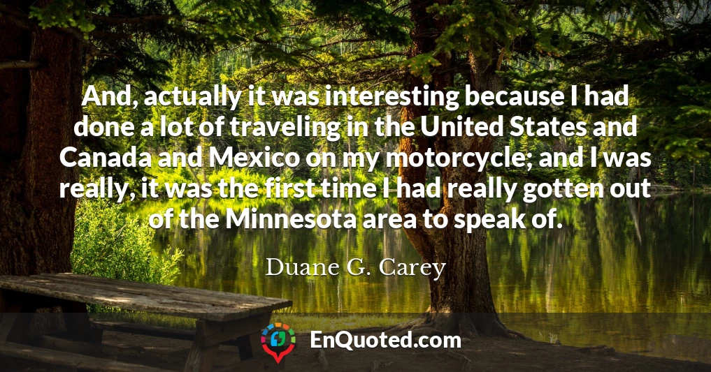 And, actually it was interesting because I had done a lot of traveling in the United States and Canada and Mexico on my motorcycle; and I was really, it was the first time I had really gotten out of the Minnesota area to speak of.