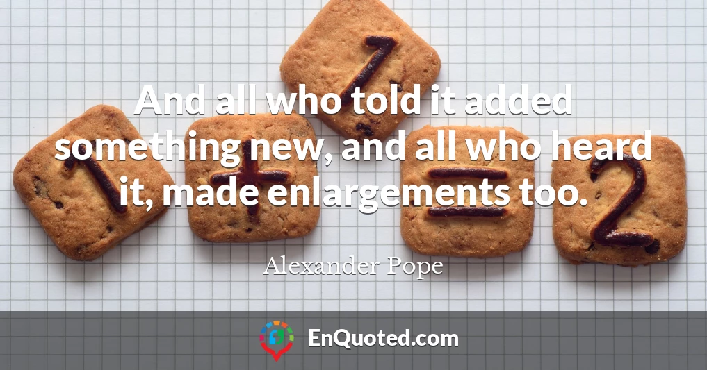 And all who told it added something new, and all who heard it, made enlargements too.