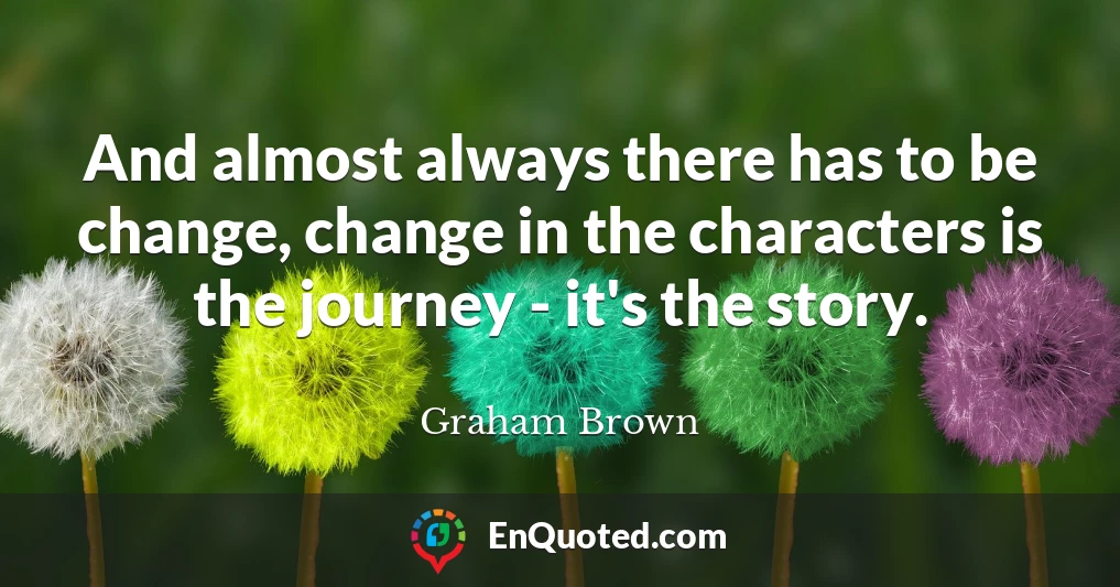 And almost always there has to be change, change in the characters is the journey - it's the story.
