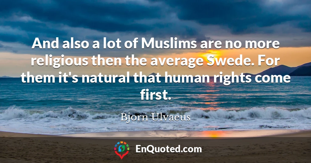 And also a lot of Muslims are no more religious then the average Swede. For them it's natural that human rights come first.