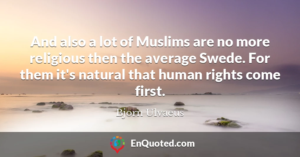 And also a lot of Muslims are no more religious then the average Swede. For them it's natural that human rights come first.