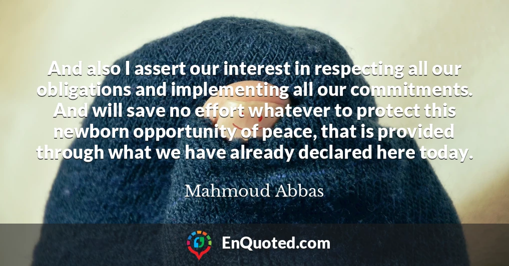 And also I assert our interest in respecting all our obligations and implementing all our commitments. And will save no effort whatever to protect this newborn opportunity of peace, that is provided through what we have already declared here today.