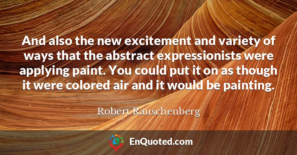 And also the new excitement and variety of ways that the abstract expressionists were applying paint. You could put it on as though it were colored air and it would be painting.