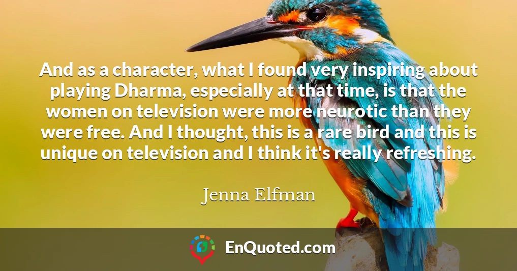 And as a character, what I found very inspiring about playing Dharma, especially at that time, is that the women on television were more neurotic than they were free. And I thought, this is a rare bird and this is unique on television and I think it's really refreshing.