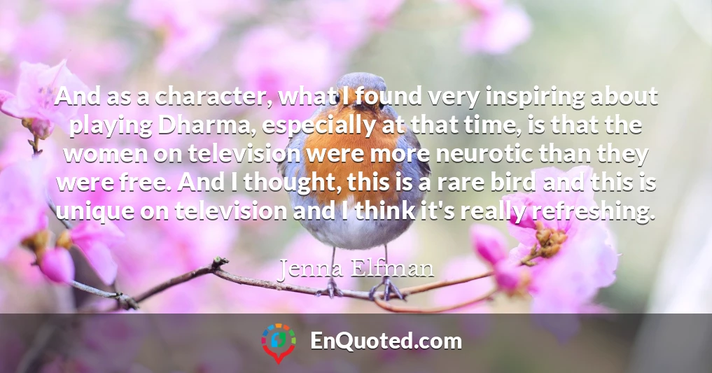 And as a character, what I found very inspiring about playing Dharma, especially at that time, is that the women on television were more neurotic than they were free. And I thought, this is a rare bird and this is unique on television and I think it's really refreshing.