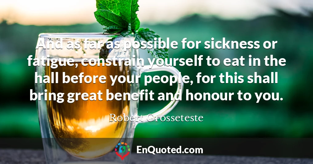 And as far as possible for sickness or fatigue, constrain yourself to eat in the hall before your people, for this shall bring great benefit and honour to you.
