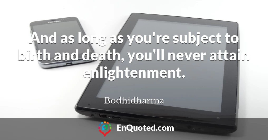 And as long as you're subject to birth and death, you'll never attain enlightenment.