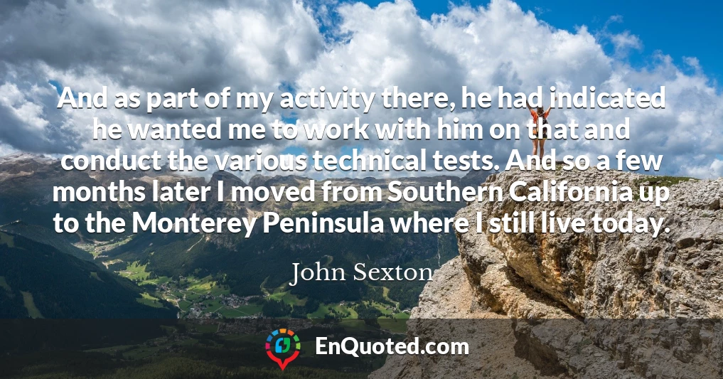 And as part of my activity there, he had indicated he wanted me to work with him on that and conduct the various technical tests. And so a few months later I moved from Southern California up to the Monterey Peninsula where I still live today.