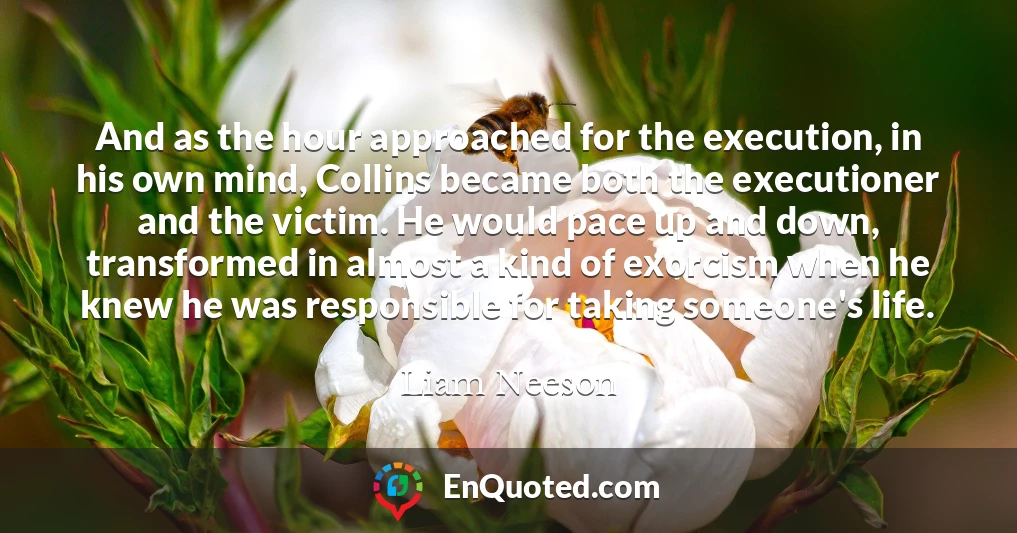 And as the hour approached for the execution, in his own mind, Collins became both the executioner and the victim. He would pace up and down, transformed in almost a kind of exorcism when he knew he was responsible for taking someone's life.