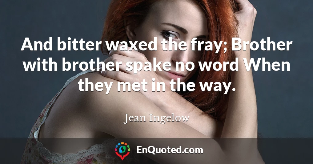 And bitter waxed the fray; Brother with brother spake no word When they met in the way.