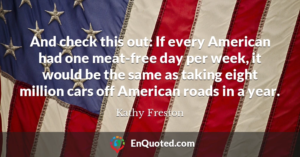 And check this out: If every American had one meat-free day per week, it would be the same as taking eight million cars off American roads in a year.