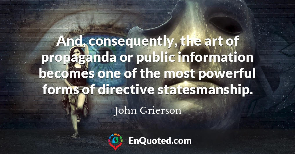 And, consequently, the art of propaganda or public information becomes one of the most powerful forms of directive statesmanship.