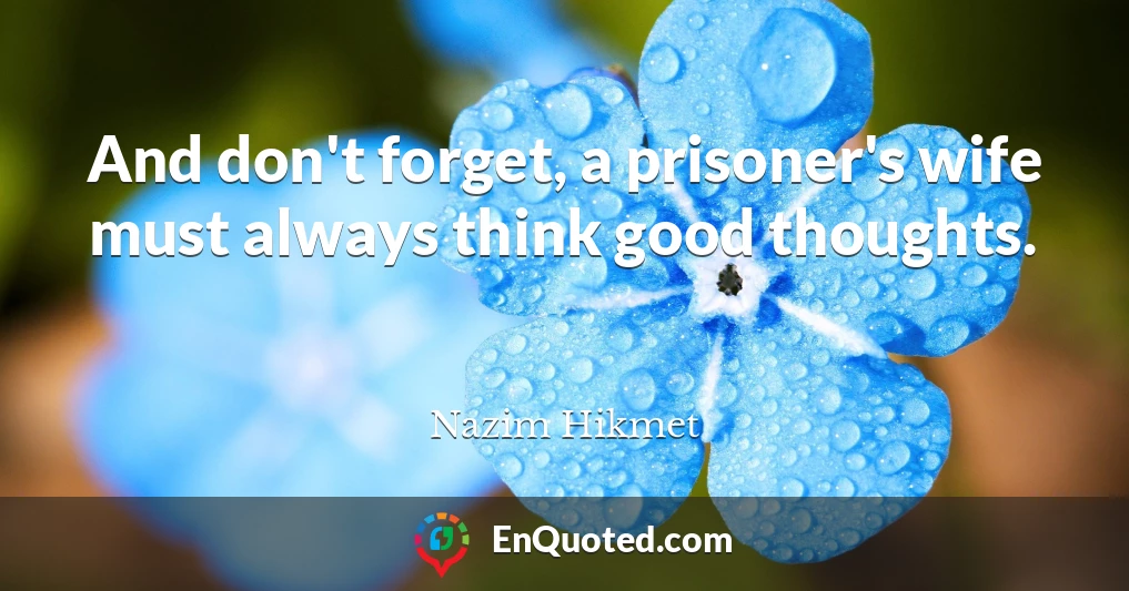 And don't forget, a prisoner's wife must always think good thoughts.