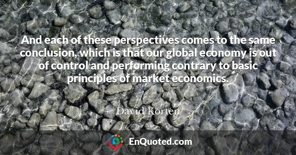 And each of these perspectives comes to the same conclusion, which is that our global economy is out of control and performing contrary to basic principles of market economics.