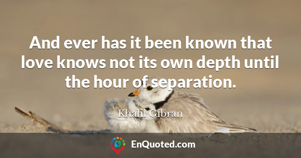 And ever has it been known that love knows not its own depth until the hour of separation.