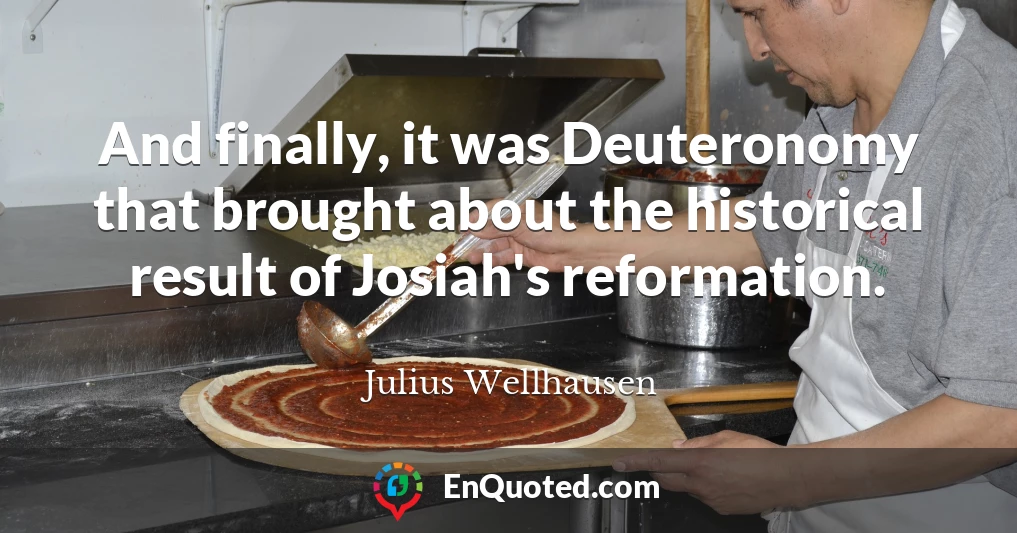 And finally, it was Deuteronomy that brought about the historical result of Josiah's reformation.