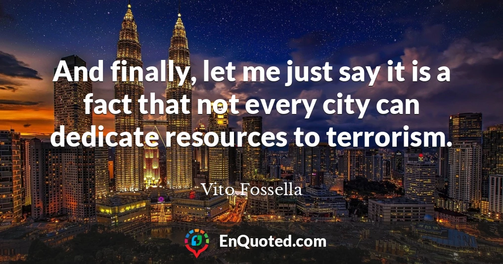 And finally, let me just say it is a fact that not every city can dedicate resources to terrorism.