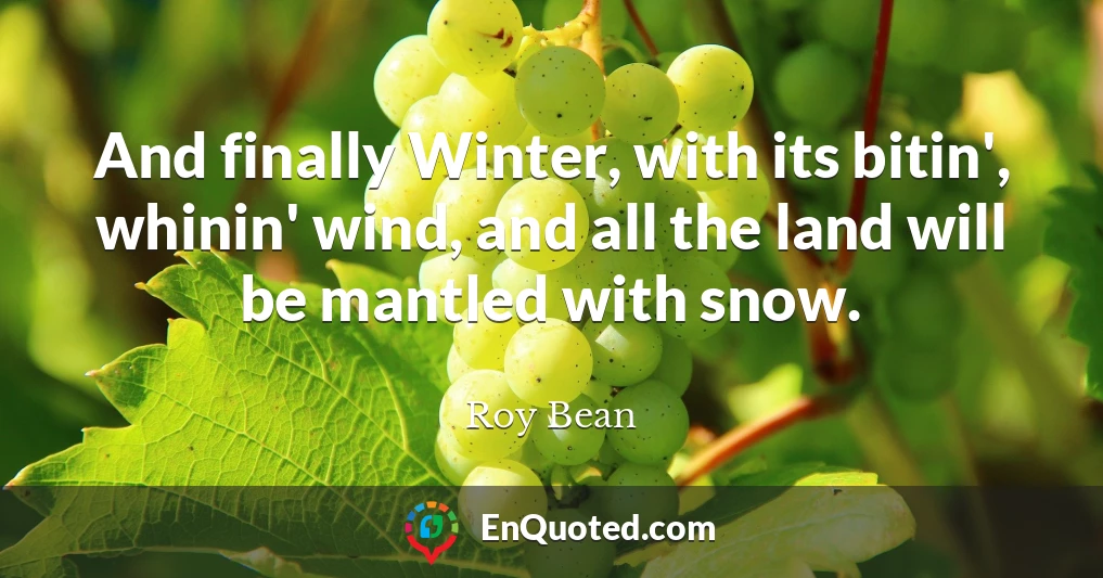 And finally Winter, with its bitin', whinin' wind, and all the land will be mantled with snow.