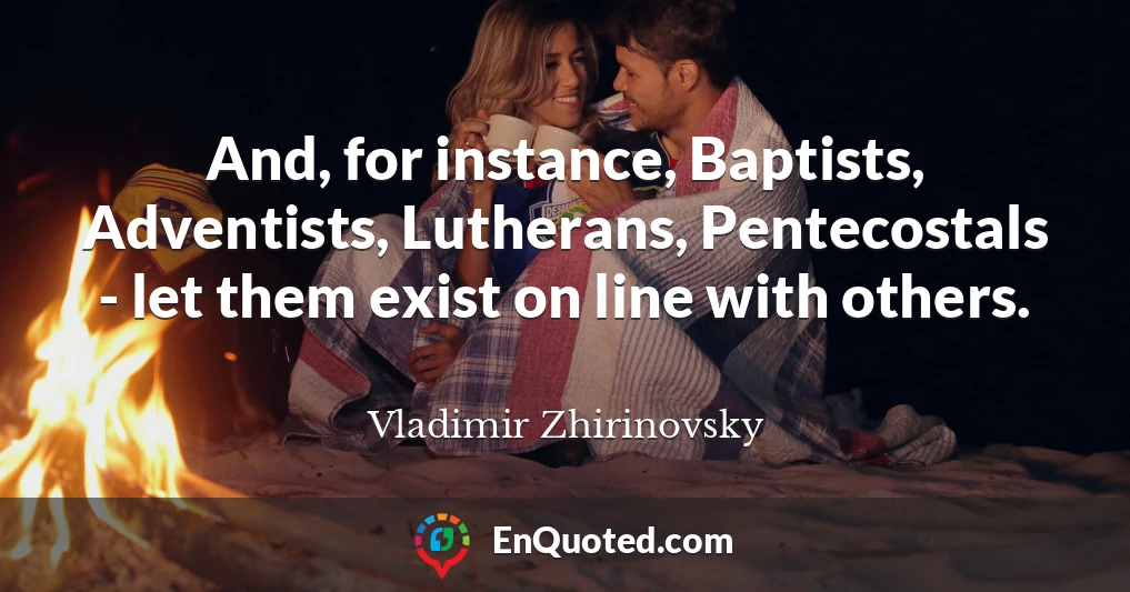 And, for instance, Baptists, Adventists, Lutherans, Pentecostals - let them exist on line with others.