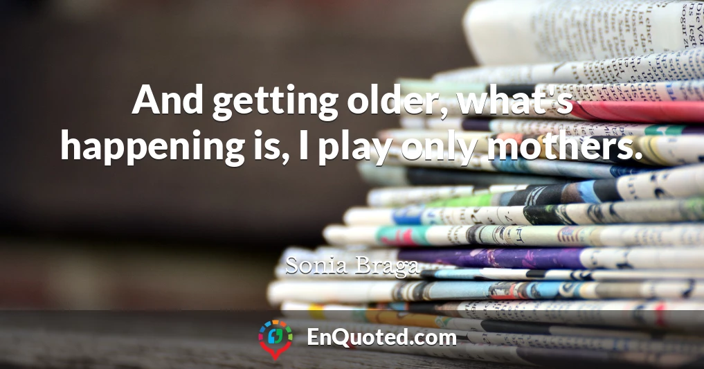 And getting older, what's happening is, I play only mothers.