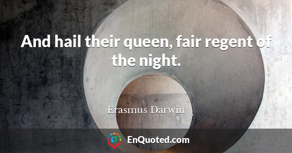 And hail their queen, fair regent of the night.