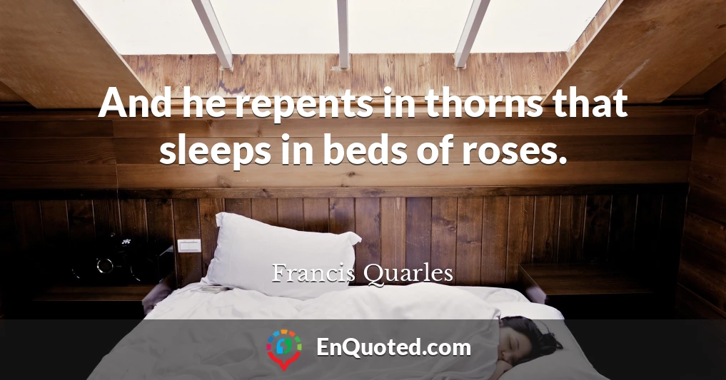 And he repents in thorns that sleeps in beds of roses.