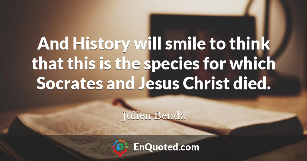 And History will smile to think that this is the species for which Socrates and Jesus Christ died.