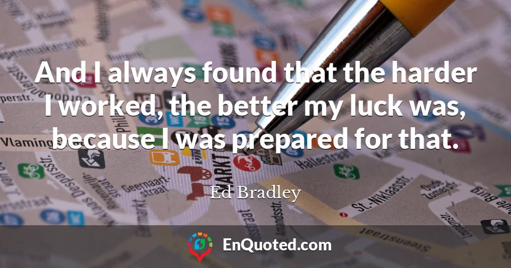 And I always found that the harder I worked, the better my luck was, because I was prepared for that.