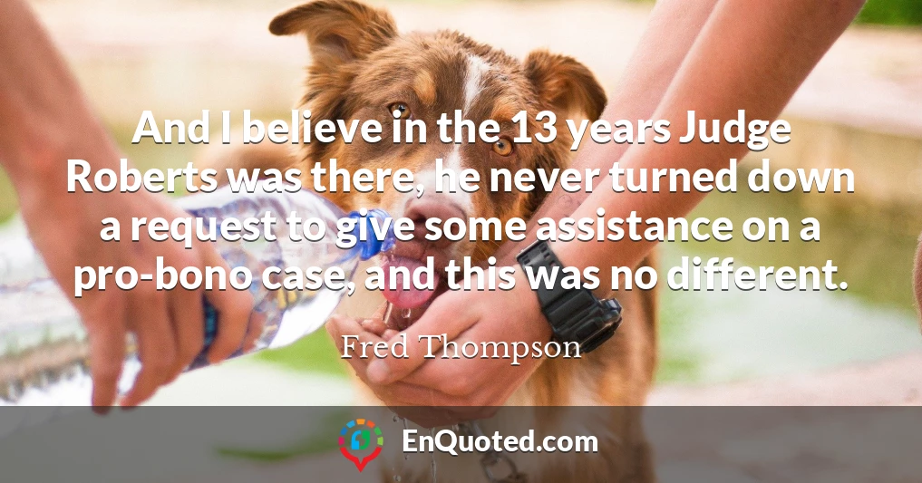 And I believe in the 13 years Judge Roberts was there, he never turned down a request to give some assistance on a pro-bono case, and this was no different.