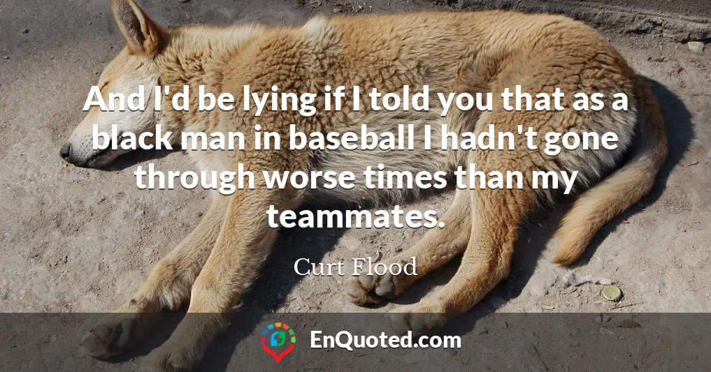 And I'd be lying if I told you that as a black man in baseball I hadn't gone through worse times than my teammates.