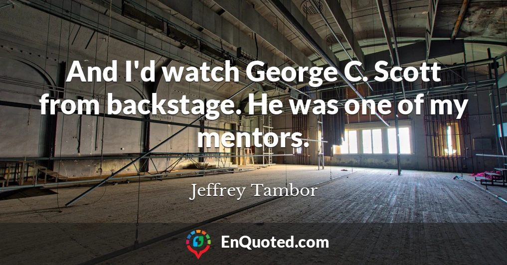 And I'd watch George C. Scott from backstage. He was one of my mentors.