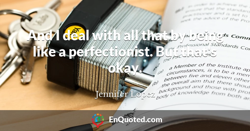 And I deal with all that by being like a perfectionist. But that's okay.