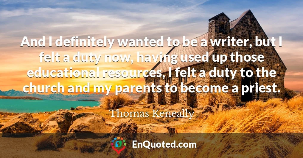 And I definitely wanted to be a writer, but I felt a duty now, having used up those educational resources, I felt a duty to the church and my parents to become a priest.