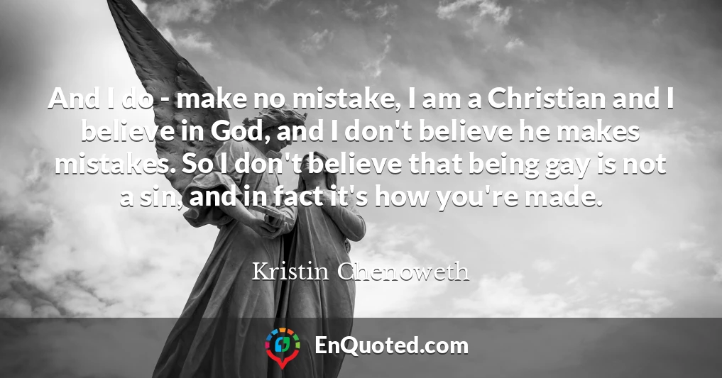 And I do - make no mistake, I am a Christian and I believe in God, and I don't believe he makes mistakes. So I don't believe that being gay is not a sin, and in fact it's how you're made.
