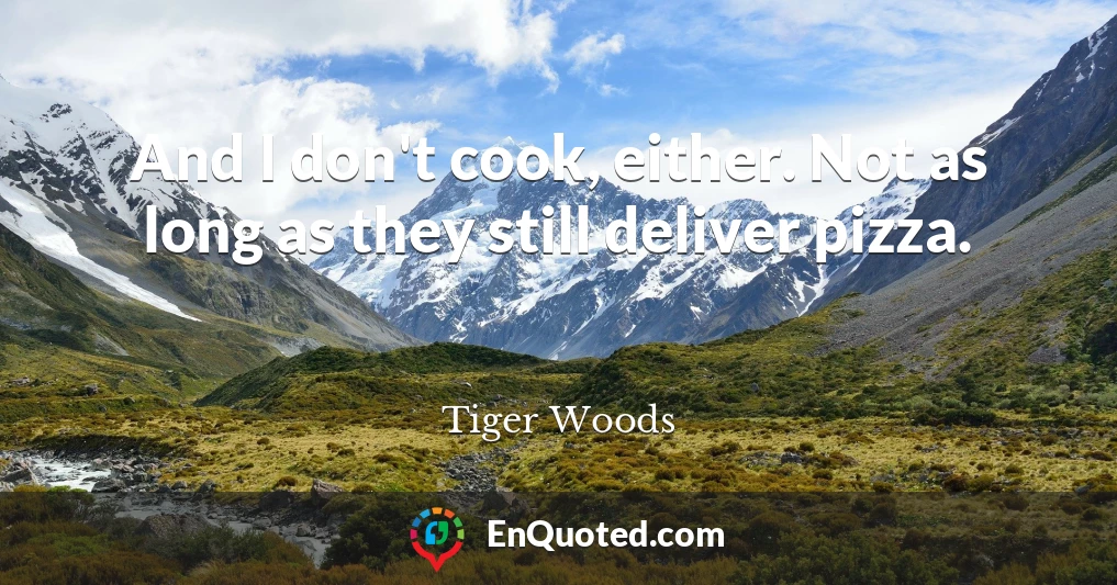 And I don't cook, either. Not as long as they still deliver pizza.