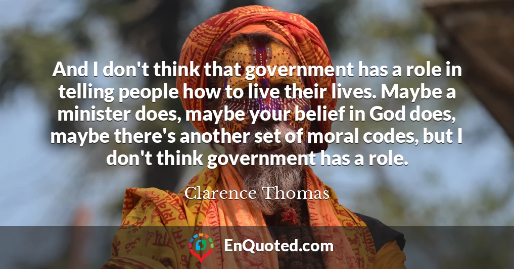And I don't think that government has a role in telling people how to live their lives. Maybe a minister does, maybe your belief in God does, maybe there's another set of moral codes, but I don't think government has a role.