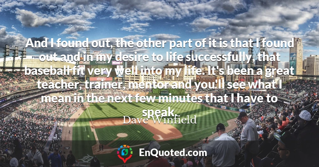 And I found out, the other part of it is that I found out and in my desire to life successfully, that baseball fit very well into my life. It's been a great teacher, trainer, mentor and you'll see what I mean in the next few minutes that I have to speak.