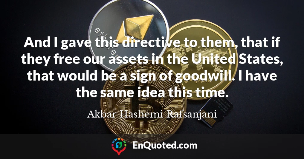 And I gave this directive to them, that if they free our assets in the United States, that would be a sign of goodwill. I have the same idea this time.