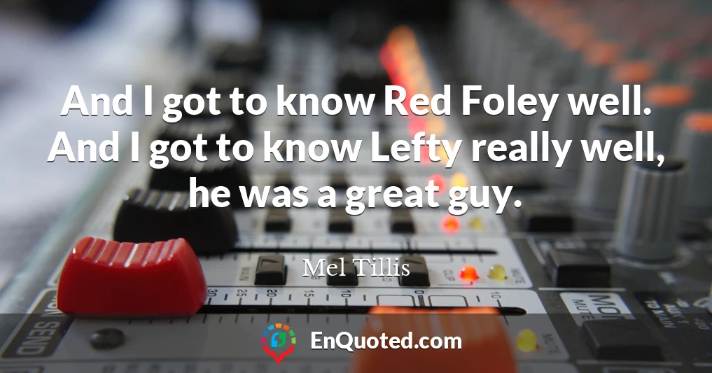 And I got to know Red Foley well. And I got to know Lefty really well, he was a great guy.