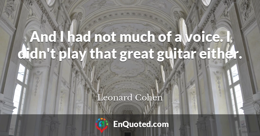 And I had not much of a voice. I didn't play that great guitar either.