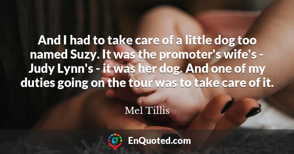 And I had to take care of a little dog too named Suzy. It was the promoter's wife's - Judy Lynn's - it was her dog. And one of my duties going on the tour was to take care of it.