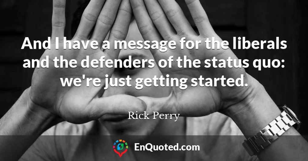 And I have a message for the liberals and the defenders of the status quo: we're just getting started.