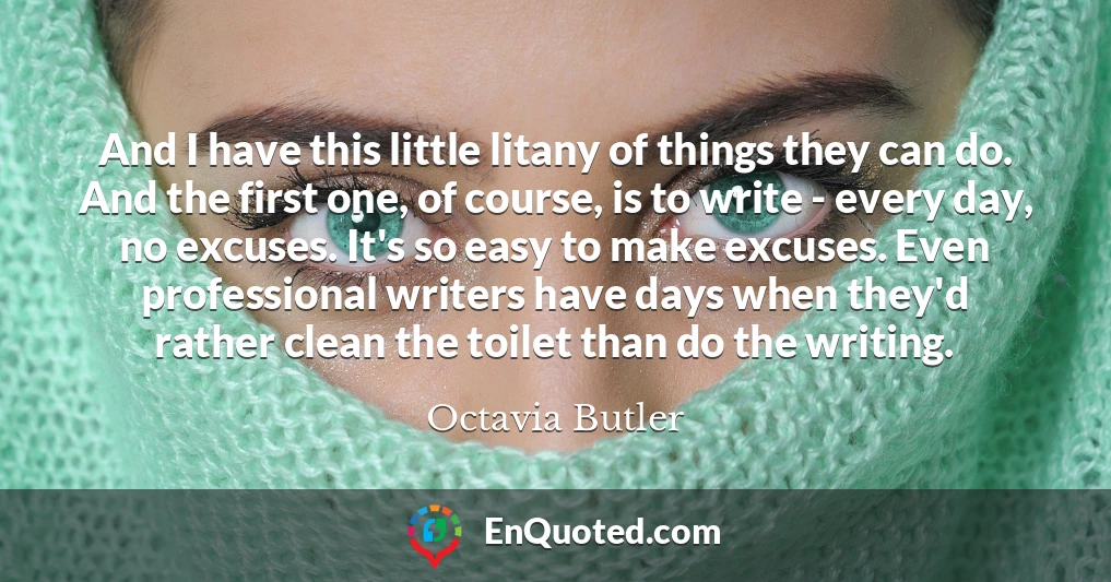 And I have this little litany of things they can do. And the first one, of course, is to write - every day, no excuses. It's so easy to make excuses. Even professional writers have days when they'd rather clean the toilet than do the writing.