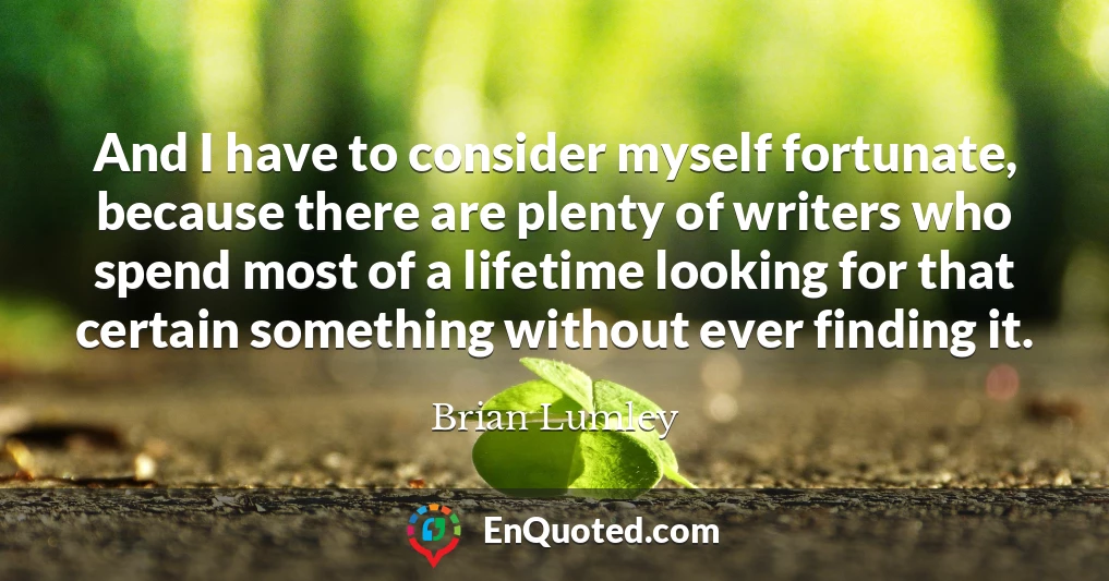 And I have to consider myself fortunate, because there are plenty of writers who spend most of a lifetime looking for that certain something without ever finding it.
