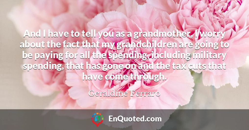 And I have to tell you as a grandmother, I worry about the fact that my grandchildren are going to be paying for all the spending, including military spending, that has gone on and the tax cuts that have come through.