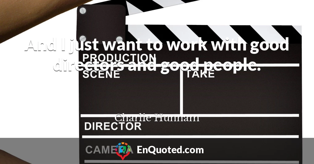 And I just want to work with good directors and good people.