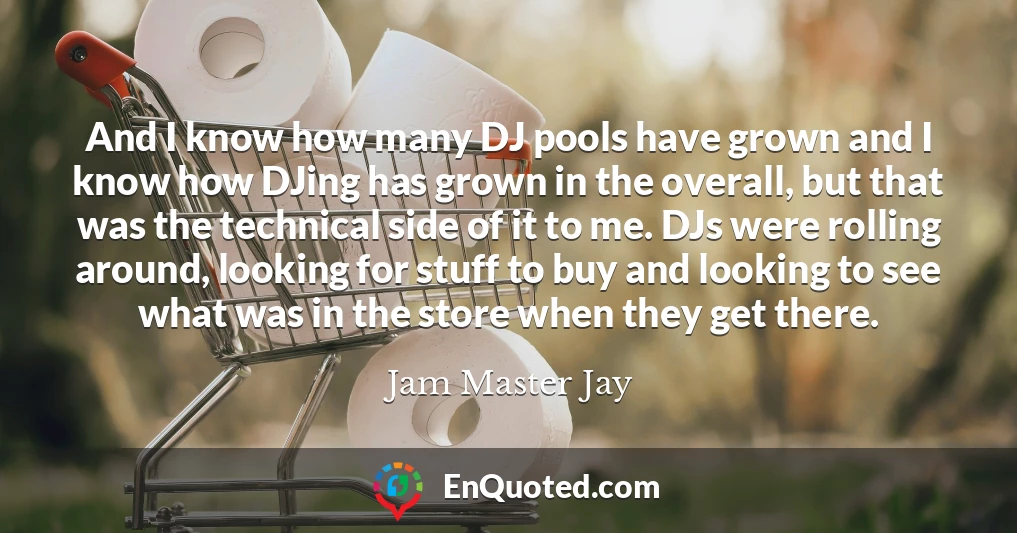 And I know how many DJ pools have grown and I know how DJing has grown in the overall, but that was the technical side of it to me. DJs were rolling around, looking for stuff to buy and looking to see what was in the store when they get there.