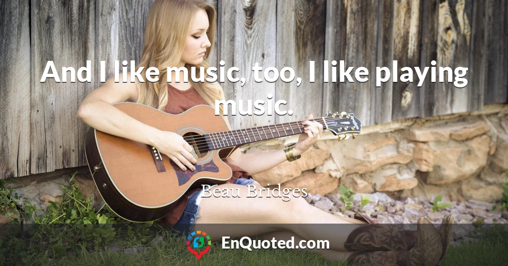 And I like music, too, I like playing music.