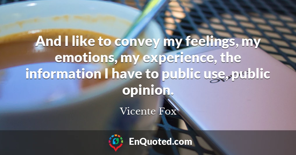 And I like to convey my feelings, my emotions, my experience, the information I have to public use, public opinion.