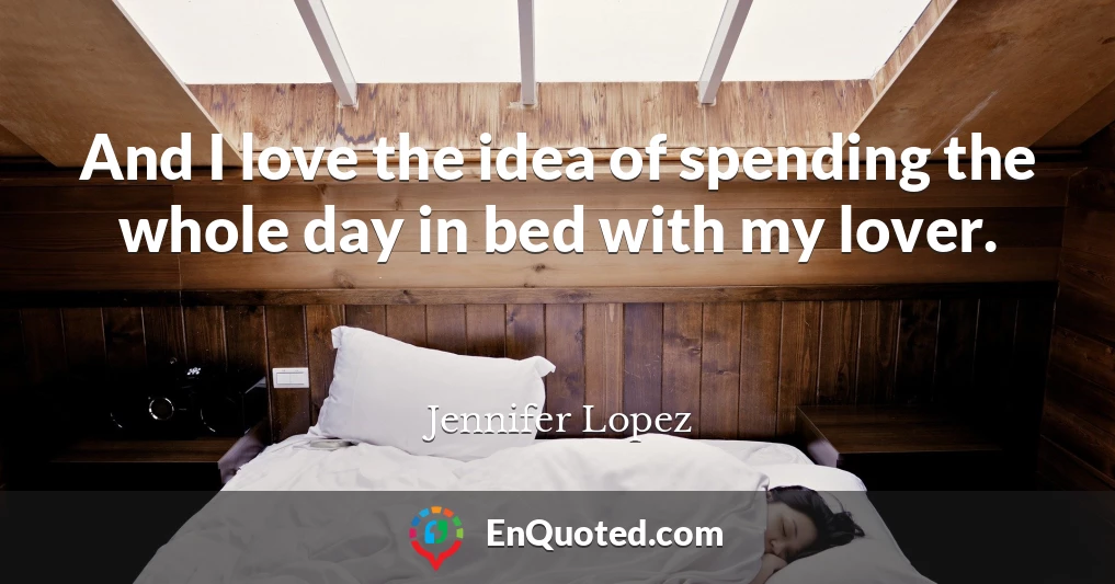 And I love the idea of spending the whole day in bed with my lover.